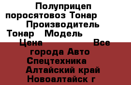 Полуприцеп поросятовоз Тонар 974605 › Производитель ­ Тонар › Модель ­ 974 605 › Цена ­ 2 840 000 - Все города Авто » Спецтехника   . Алтайский край,Новоалтайск г.